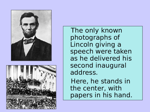  The only known photographs of Lincoln giving a speech were taken as he delivered his second inaugural address.  Here, he stands in the center, with papers in his hand. 