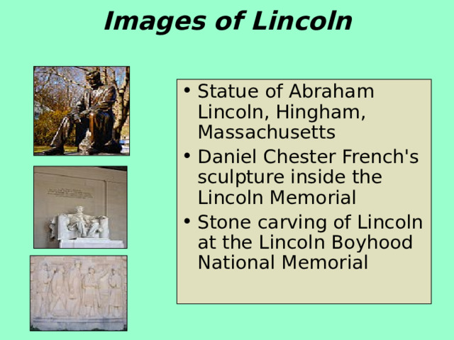 Images of Lincoln   Statue of Abraham Lincoln, Hingham, Massachusetts Daniel Chester French's sculpture inside the Lincoln Memorial Stone carving of Lincoln at the Lincoln Boyhood National Memorial 