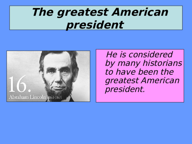  The greatest American president   He is considered by many historians to have been the greatest American president. 