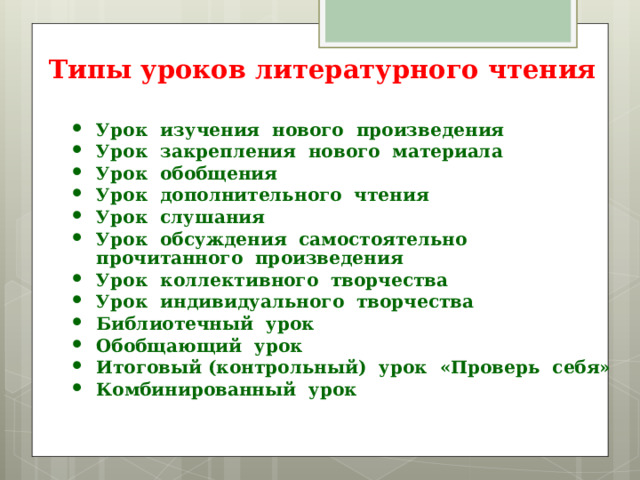 Типы уроков литературного чтения   Урок изучения нового произведения Урок закрепления нового материала Урок обобщения Урок дополнительного чтения Урок слушания Урок обсуждения самостоятельно прочитанного произведения Урок коллективного творчества Урок индивидуального творчества Библиотечный урок Обобщающий урок Итоговый (контрольный) урок «Проверь себя» Комбинированный урок 