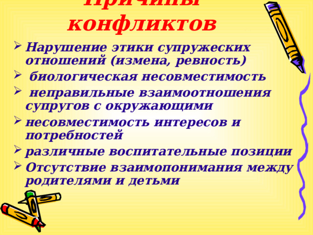 Причины конфликтов   Нарушение этики супружеских отношений (измена, ревность)  биологическая несовместимость  неправильные взаимоотношения супругов с окружающими несовместимость интересов и потребностей различные воспитательные позиции Отсутствие взаимопонимания между родителями и детьми  