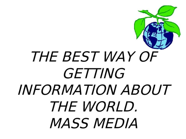 THE BEST WAY OF GETTING INFORMATION ABOUT THE WORLD.  MASS MEDIA 