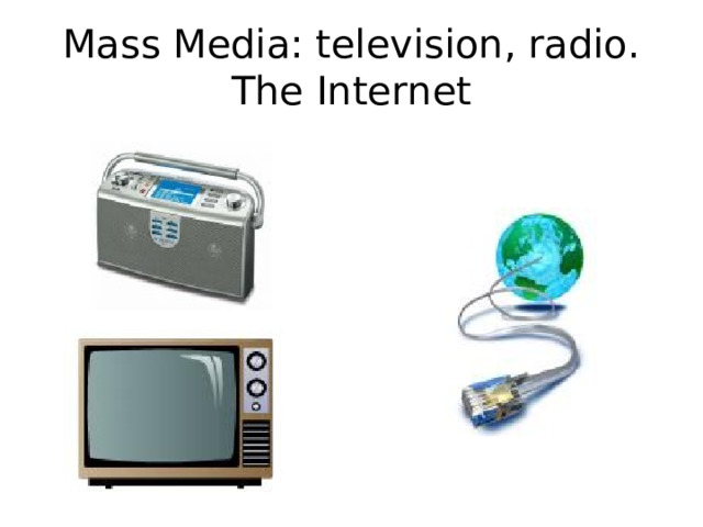 Mass Media: television, radio.  The Internet 