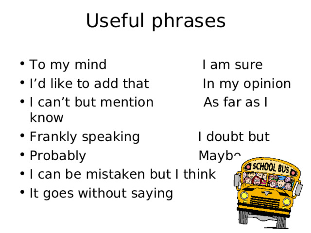 Useful phrases To my mind I am sure I’d like to add that In my opinion I can’t but mention As far as I know Frankly speaking I doubt but Probably Maybe I can be mistaken but I think It goes without saying 