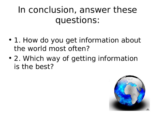 In conclusion, answer these questions: 1. How do you get information about the world  most often? 2. Which way of getting information is the best? 