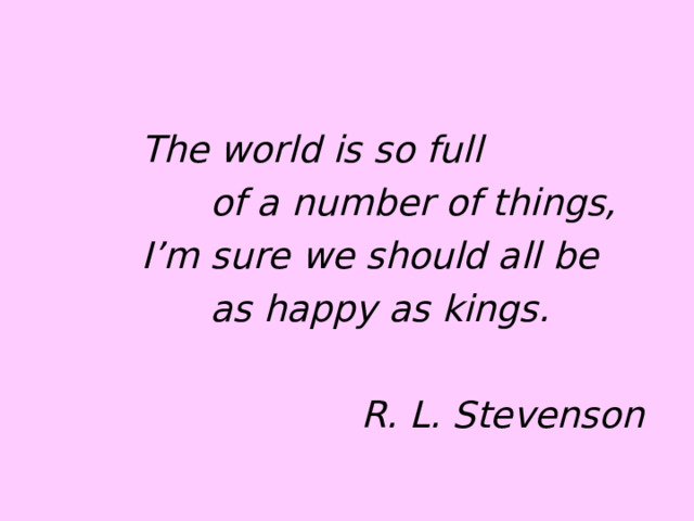 The world is so full  of a number of things, I’m sure we should all be  as happy as kings.   R. L. Stevenson 