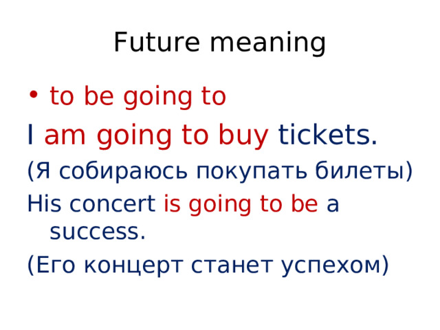 Future meaning to be going to I  am going to buy tickets. ( Я собираюсь покупать билеты) His concert is going to be a success. ( Его концерт станет успехом) 
