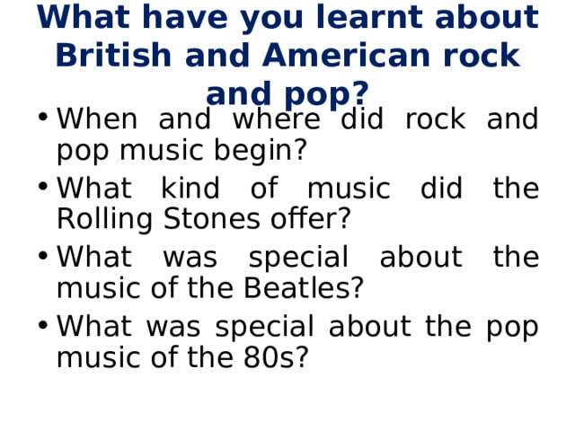 What have you learnt about British and American rock and pop? When and where did rock and pop music begin? What kind of music did the Rolling Stones offer? What was special about the music of the Beatles? What was special about the pop music of the 80s? 