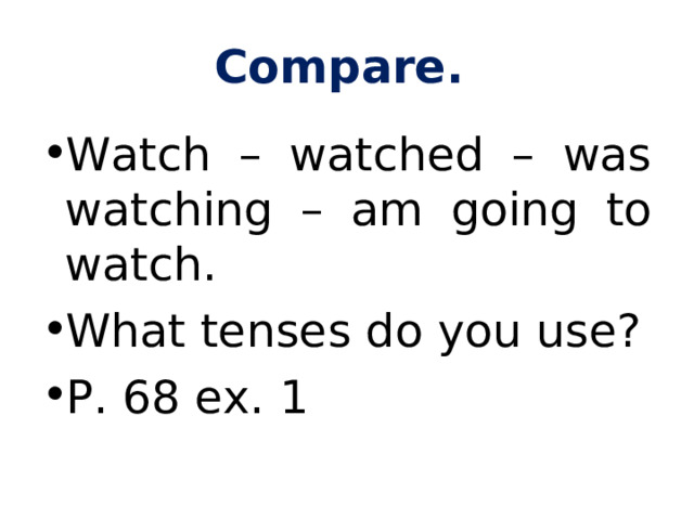 Compare. Watch – watched – was watching – am going to watch. What tenses do you use? P. 68 ex. 1 