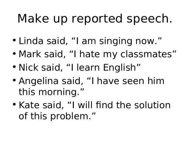 Make up reported speech. Linda said, “I am singing now.” Mark said, “I hate my classmates” Nick said, “I learn English” Angelina said, “I have seen him this morning.” Kate said, “I will find the solution of this problem.” 