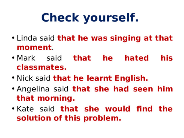 Check yourself. Linda said that he was singing at that moment . Mark said that he hated his classmates. Nick said that he learnt English. Angelina said that she had seen him that morning. Kate said that she would find the solution of this problem.  