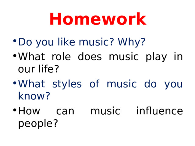 Homework Do you like music? Why? What role does music play in our life? What styles of music do you know? How can music influence people?  