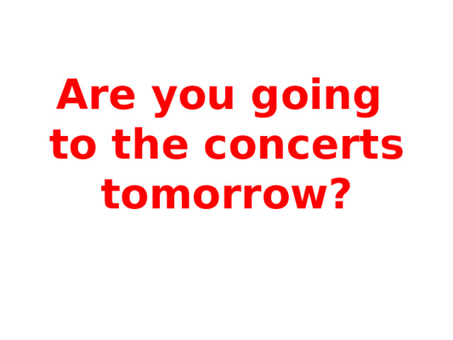 Are you going  to the concerts tomorrow? 