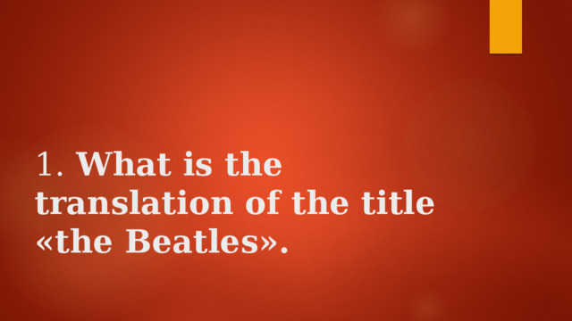     1. What is the translation of the title «the Beatles».   