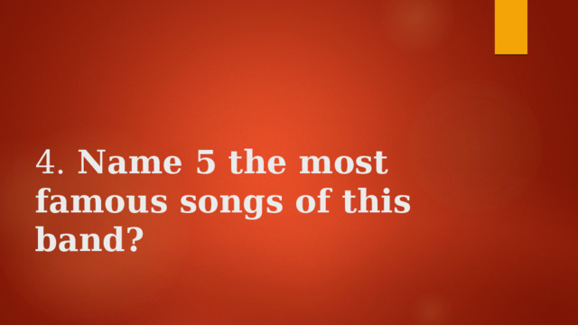    4. Name 5 the most famous songs of this band?   