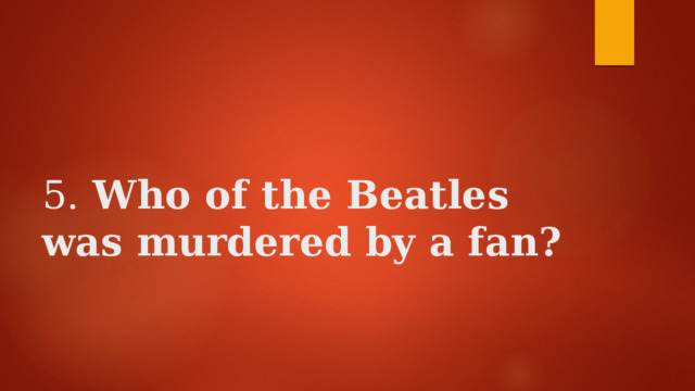    5. Who of the Beatles was murdered by a fan? 