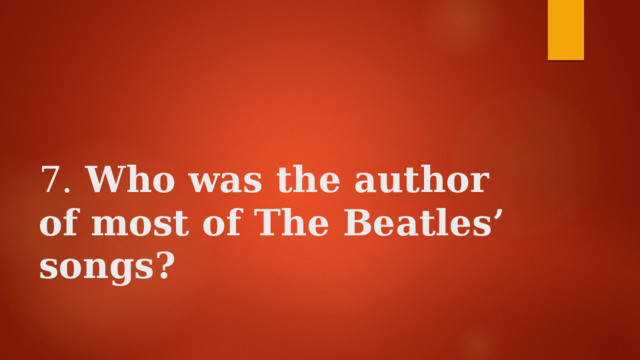    7. Who was the author of most of The Beatles’ songs? 