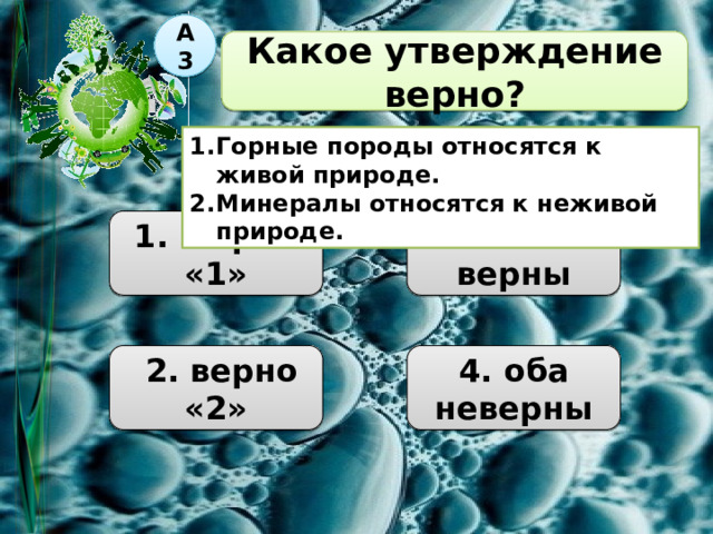 А3   Какое утверждение верно?  Горные породы относятся к живой природе. Минералы относятся к неживой природе. 1. верно «1»  3. оба верны  2. верно «2» 4. оба неверны 