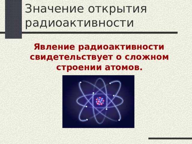 Значение открытия радиоактивности  Явление радиоактивности свидетельствует о сложном строении атомов. 