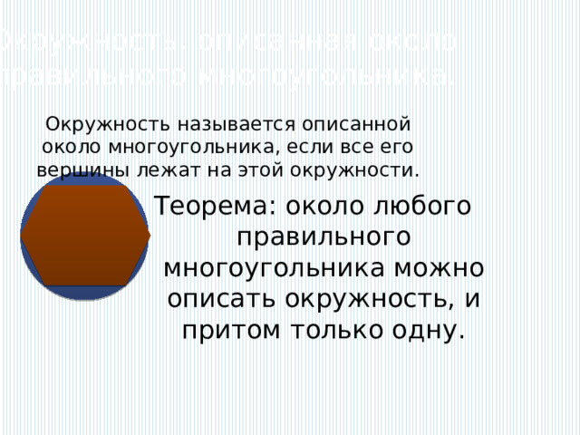 Окружность, описанная около правильного многоугольника. Окружность называется описанной около многоугольника, если все его вершины лежат на этой окружности. Теорема: около любого правильного многоугольника можно описать окружность, и притом только одну. 