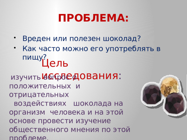  изучить вопрос о положительных и отрицательных воздействиях шоколада на организм человека и на этой основе провести изучение общественного мнения по этой проблеме. ПРОБЛЕМА: Вреден или полезен шоколад? Как часто можно его употреблять в пищу? Цель исследования : 