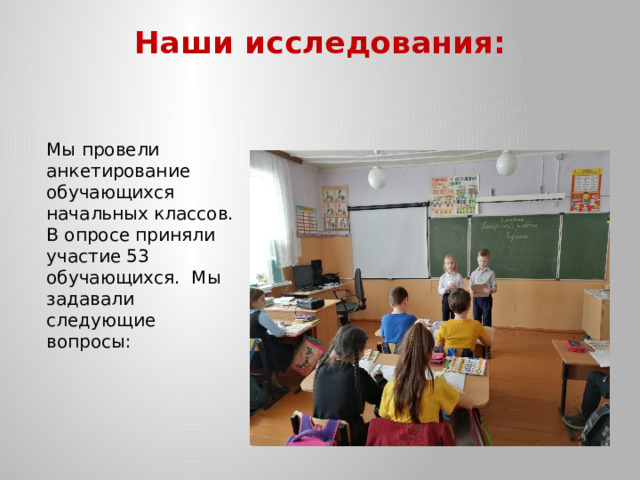 Наши исследования:   Мы провели анкетирование обучающихся начальных классов. В опросе приняли участие 53 обучающихся. Мы задавали следующие вопросы: 