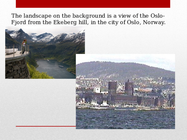 The landscape on the background is a view of the Oslo-Fjord from the Ekeberg hill, in the city of Oslo, Norway. 