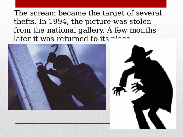  The scream became the target of several thefts. In 1994, the picture was stolen from the national gallery. A few months later it was returned to its place. 