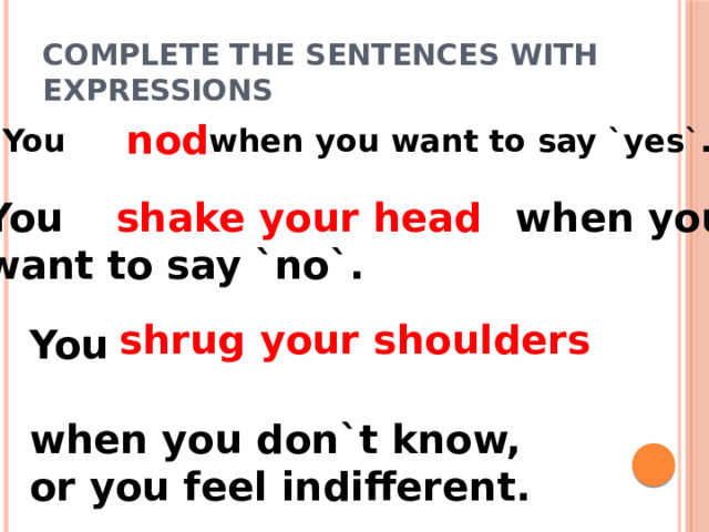 Complete the sentences with expressions nod You when you want to say `yes`. You when you shake your head want to say `no`. shrug your shoulders You when you don`t know, or you feel indifferent. 
