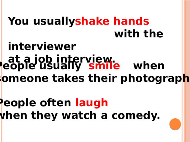 You usually with the interviewer shake hands at a job interview. People usually when smile someone takes their photography. People often laugh when they watch a comedy. 