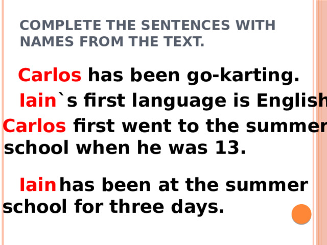 Complete the sentences with names from the text.  has been go-karting. Carlos  `s first language is English. Iain  first went to the summer Carlos  school when he was 13.  has been at the summer Iain school for three days. 