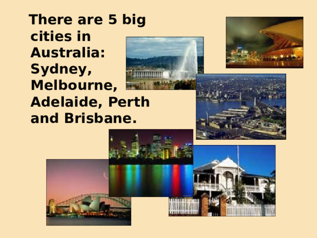  There are 5 big cities in Australia: Sydney, Melbourne, Adelaide, Perth and Brisbane. 