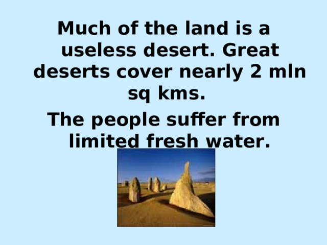 Much of the land is a useless desert. Great deserts cover nearly 2 mln sq kms. The people suffer from limited fresh water. 