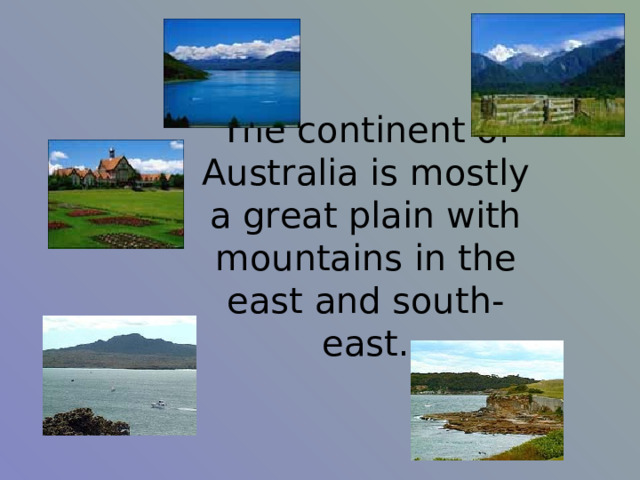 The continent of Australia is mostly a great plain with mountains in the east and south-east. 