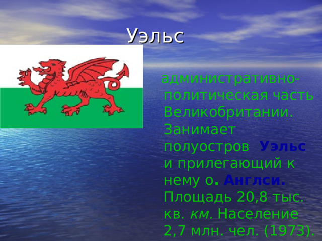  административно-политическая часть Великобритании. Занимает полуостров  Уэль c и прилегающий к нему о .  Англси. Площадь 20,8 тыс. кв. км. Население 2,7 млн. чел. (1973). 