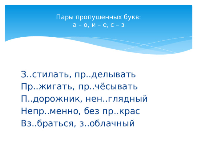 Пары пропущенных букв:  а – о, и – е, с – з   З..стилать, пр..делывать Пр..жигать, пр..чёсывать П..дорожник, нен..глядный Непр..менно, без пр..крас Вз..браться, з..облачный 