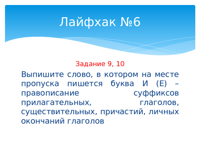 Лайфхак №6 Задание 9, 10 Выпишите слово, в котором на месте пропуска пишется буква И (Е) – правописание суффиксов прилагательных, глаголов, существительных, причастий, личных окончаний глаголов 