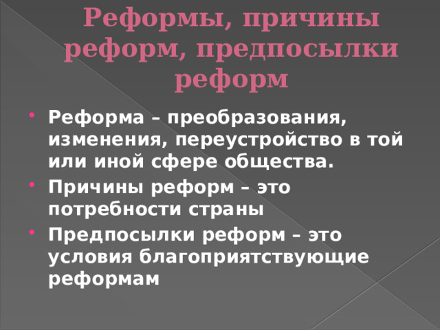 Реформы, причины реформ, предпосылки реформ Реформа – преобразования, изменения, переустройство в той или иной сфере общества. Причины реформ – это потребности страны Предпосылки реформ – это условия благоприятствующие реформам 