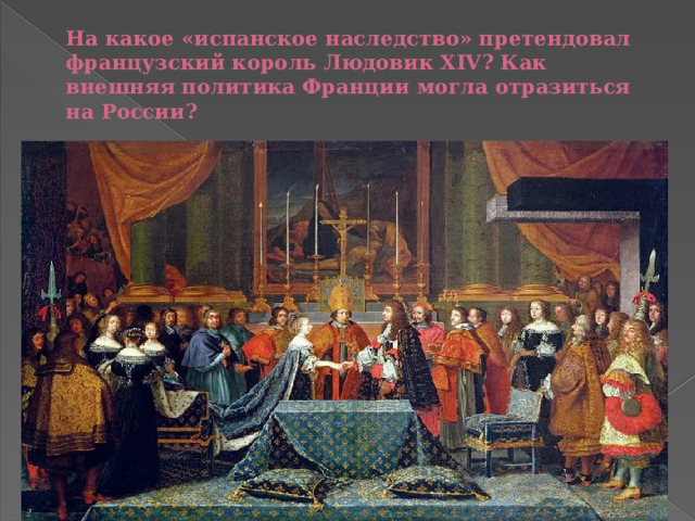 На какое «испанское наследство» претендовал французский король Людовик XIV? Как внешняя политика Франции могла отразиться на России? 