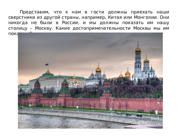  Представим, что к нам в гости должны приехать наши сверстники из другой страны, например, Китая или Монголии. Они никогда не были в России, и мы должны показать им нашу столицу – Москву. Какие достопримечательности Москвы мы им покажем? 