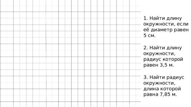 1. Найти длину окружности, если её диаметр равен 5 см.   2. Найти длину окружности, радиус которой равен 3,5 м.   3. Найти радиус окружности, длина которой равна 7,85 м.  