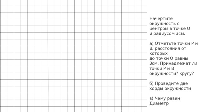 Начертите окружность с центром в точке О  и радиусом 3см.   а) Отметьте точки Р и В, расстояния от которых  до точки О равны 3см. Принадлежат ли  точки Р и В окружности? кругу?   б) Проведите две хорды окружности в) Чему равен Диаметр  
