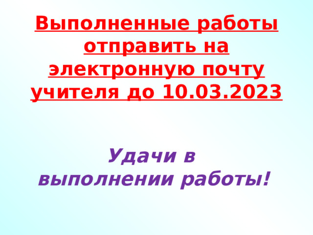 Выполненные работы отправить на электронную почту учителя до 10.03.2023 Удачи в  выполнении работы! 