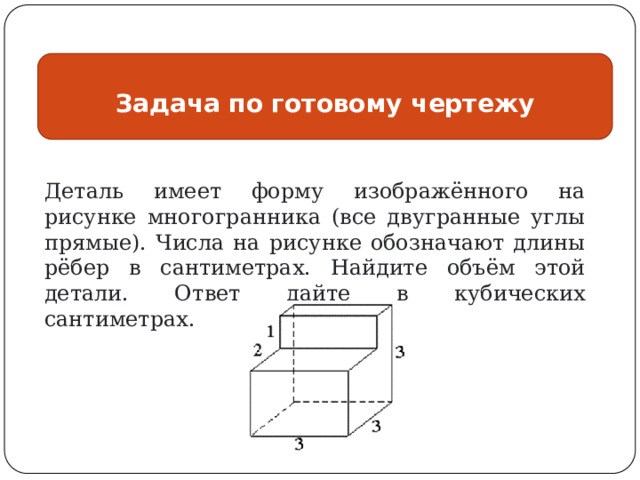 Задача по готовому чертежу Деталь имеет форму изображённого на рисунке многогранника (все двугранные углы прямые). Числа на рисунке обозначают длины рёбер в сантиметрах. Найдите объём этой детали. Ответ дайте в кубических сантиметрах. 