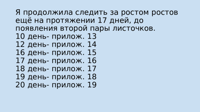 Я продолжила следить за ростом ростов ещё на протяжении 17 дней, до появления второй пары листочков.  10 день- прилож. 13  12 день- прилож. 14  16 день- прилож. 15  17 день- прилож. 16  18 день- прилож. 17  19 день- прилож. 18  20 день- прилож. 19   