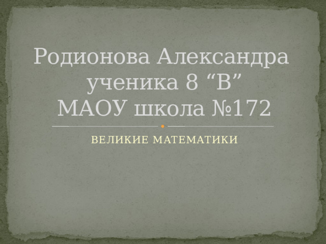                  Родионова Александра  ученика 8 “В”  МАОУ школа №172 ВЕЛИКИЕ МАТЕМАТИКИ 