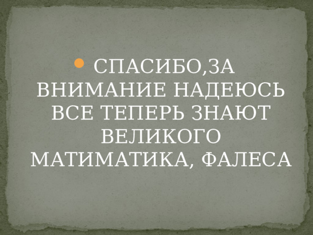 СПАСИБО,ЗА ВНИМАНИЕ НАДЕЮСЬ ВСЕ ТЕПЕРЬ ЗНАЮТ ВЕЛИКОГО МАТИМАТИКА, ФАЛЕСА 