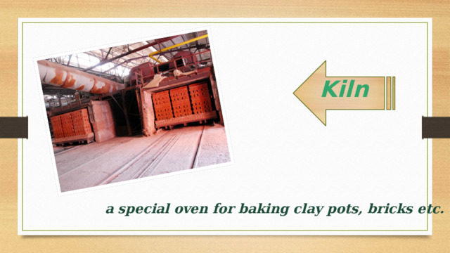 Kiln   a special oven for baking clay pots, bricks etc.   
