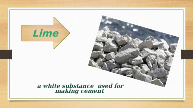   Lime    a white substance  used for making cement 