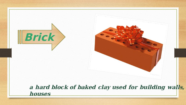 Brick  a hard block of baked clay used for building walls, houses 